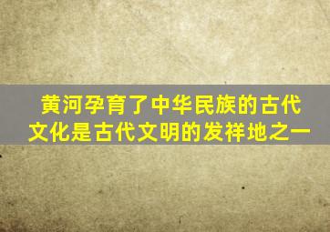 黄河孕育了中华民族的古代文化是古代文明的发祥地之一