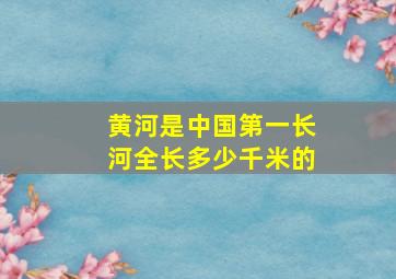 黄河是中国第一长河全长多少千米的