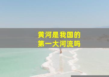 黄河是我国的第一大河流吗