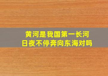 黄河是我国第一长河日夜不停奔向东海对吗