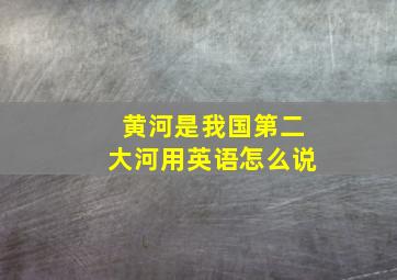 黄河是我国第二大河用英语怎么说