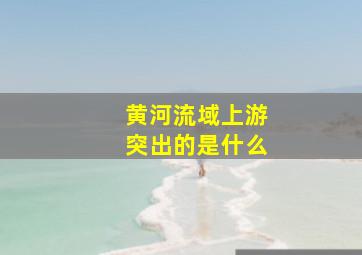 黄河流域上游突出的是什么