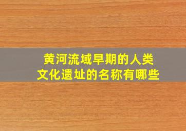 黄河流域早期的人类文化遗址的名称有哪些