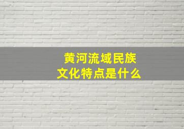 黄河流域民族文化特点是什么