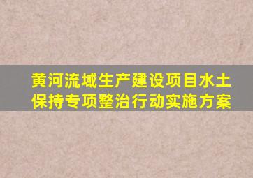 黄河流域生产建设项目水土保持专项整治行动实施方案