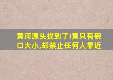 黄河源头找到了!竟只有碗口大小,却禁止任何人靠近