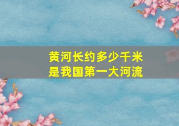 黄河长约多少千米是我国第一大河流