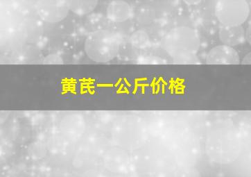 黄芪一公斤价格