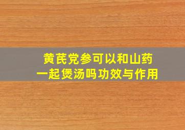 黄芪党参可以和山药一起煲汤吗功效与作用