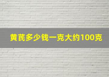 黄芪多少钱一克大约100克