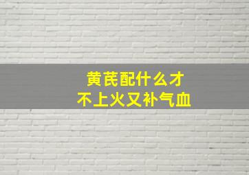 黄芪配什么才不上火又补气血