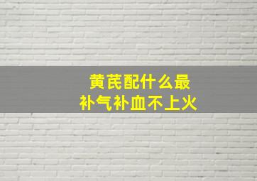 黄芪配什么最补气补血不上火