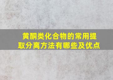 黄酮类化合物的常用提取分离方法有哪些及优点