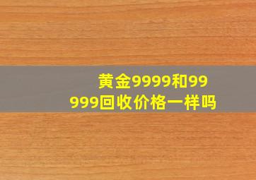 黄金9999和99999回收价格一样吗