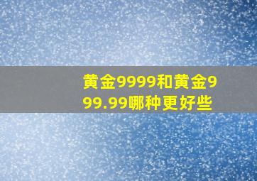 黄金9999和黄金999.99哪种更好些