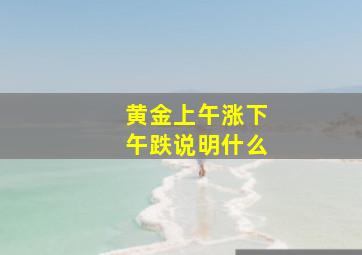 黄金上午涨下午跌说明什么