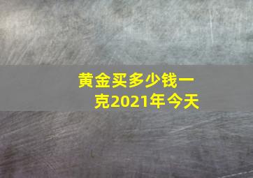 黄金买多少钱一克2021年今天