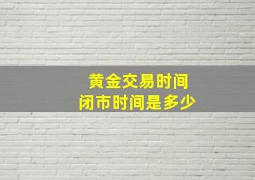 黄金交易时间闭市时间是多少