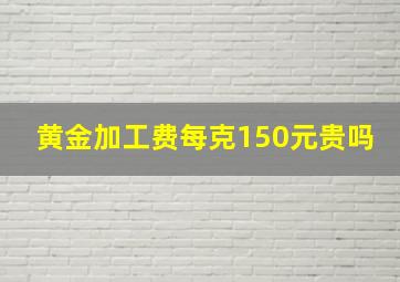 黄金加工费每克150元贵吗