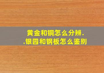 黄金和铜怎么分辨..银园和钢板怎么鉴别