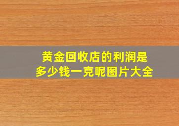 黄金回收店的利润是多少钱一克呢图片大全