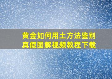 黄金如何用土方法鉴别真假图解视频教程下载