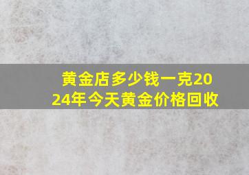 黄金店多少钱一克2024年今天黄金价格回收