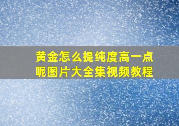 黄金怎么提纯度高一点呢图片大全集视频教程