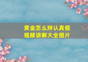 黄金怎么辨认真假视频讲解大全图片