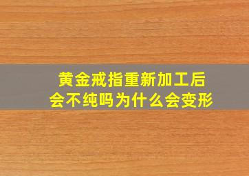 黄金戒指重新加工后会不纯吗为什么会变形