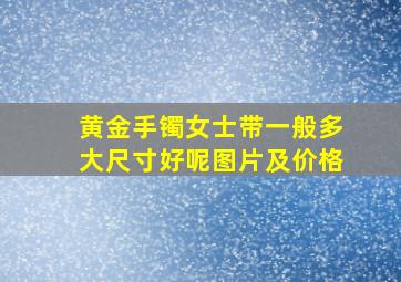 黄金手镯女士带一般多大尺寸好呢图片及价格