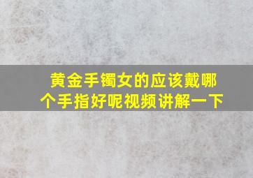 黄金手镯女的应该戴哪个手指好呢视频讲解一下