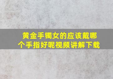 黄金手镯女的应该戴哪个手指好呢视频讲解下载