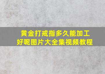 黄金打戒指多久能加工好呢图片大全集视频教程