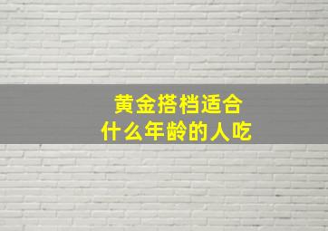 黄金搭档适合什么年龄的人吃