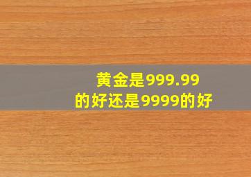 黄金是999.99的好还是9999的好