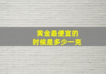 黄金最便宜的时候是多少一克