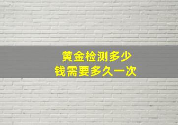 黄金检测多少钱需要多久一次