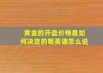 黄金的开盘价格是如何决定的呢英语怎么说