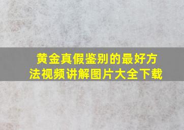 黄金真假鉴别的最好方法视频讲解图片大全下载