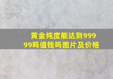 黄金纯度能达到99999吗值钱吗图片及价格