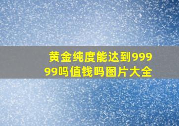 黄金纯度能达到99999吗值钱吗图片大全