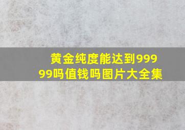 黄金纯度能达到99999吗值钱吗图片大全集