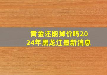 黄金还能掉价吗2024年黑龙江最新消息