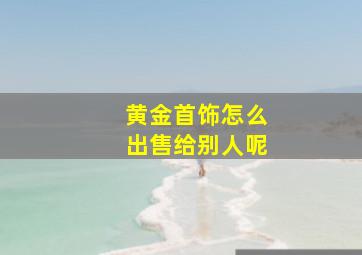 黄金首饰怎么出售给别人呢