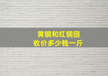 黄铜和红铜回收价多少钱一斤