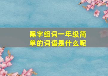 黑字组词一年级简单的词语是什么呢