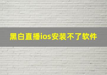 黑白直播ios安装不了软件