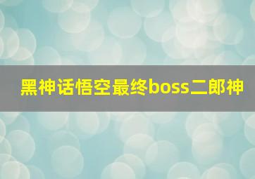 黑神话悟空最终boss二郎神