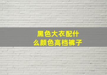 黑色大衣配什么颜色高档裤子